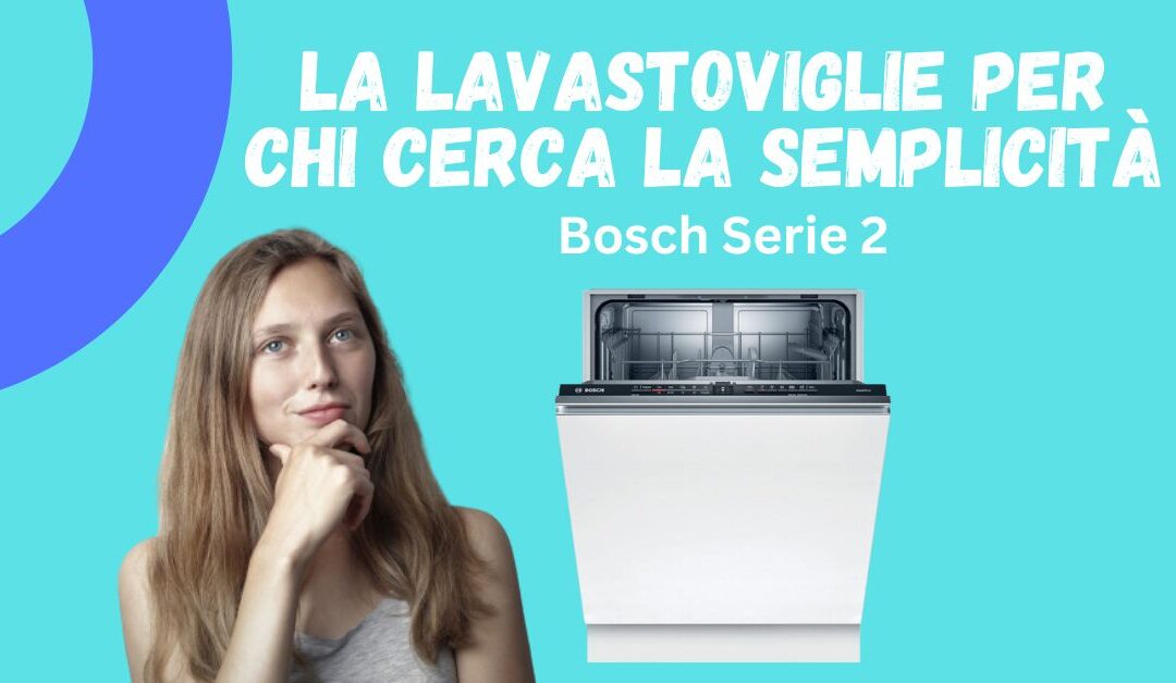 Recensione Lavastoviglie Bosch Serie 2: Recensioni e Consigli per l’Acquisto